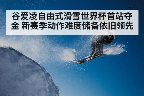 谷爱凌自由式滑雪世界杯首站夺金 新赛季动作难度储备依旧领先 - kaiyun