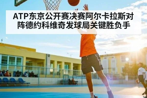 ATP东京公开赛决赛阿尔卡拉斯对阵德约科维奇发球局关键胜负手 - kaiyun
